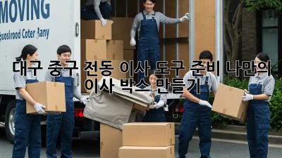 대구 중구 전동 이사 도구 준비: 나만의 이사 박스 만들기! ✨